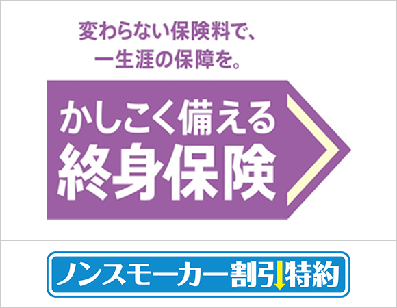 変わらない保険料で、一生涯の保証を。かしこく備える終身保険